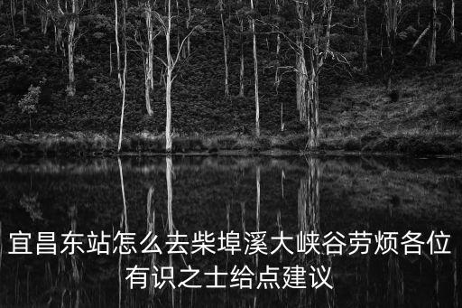 宜昌東站怎么去柴埠溪大峽谷勞煩各位有識(shí)之士給點(diǎn)建議