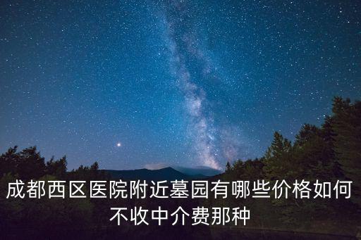 成都西區醫院附近墓園有哪些價格如何不收中介費那種