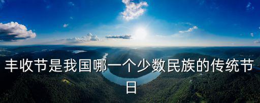 豐收節(jié)是我國哪一個(gè)少數(shù)民族的傳統(tǒng)節(jié)日