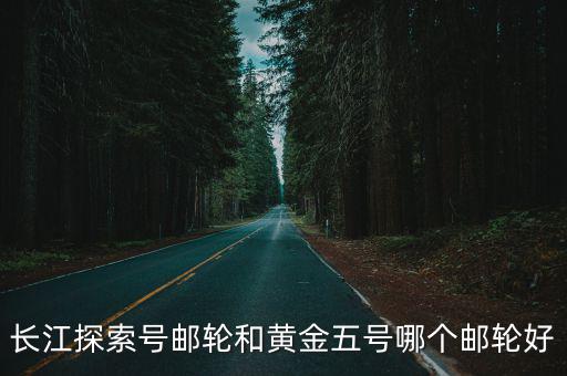 長江探索號郵輪和黃金五號哪個郵輪好
