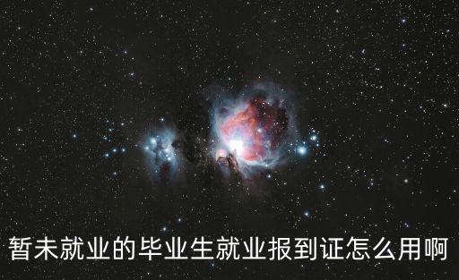 報(bào)到證怎么用，暫未就業(yè)的畢業(yè)生就業(yè)報(bào)到證怎么用啊