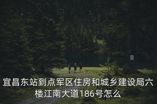 宜昌東站到點(diǎn)軍區(qū)住房和城鄉(xiāng)建設(shè)局六樓江南大道186號(hào)怎么