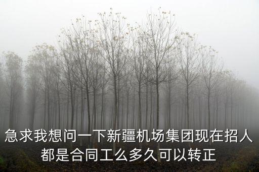 急求我想問一下新疆機場集團現在招人都是合同工么多久可以轉正