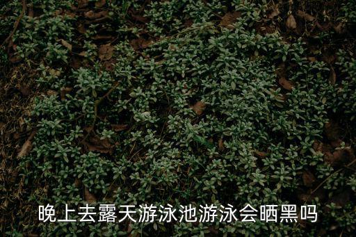 晚上去露天游泳池游泳會曬黑嗎