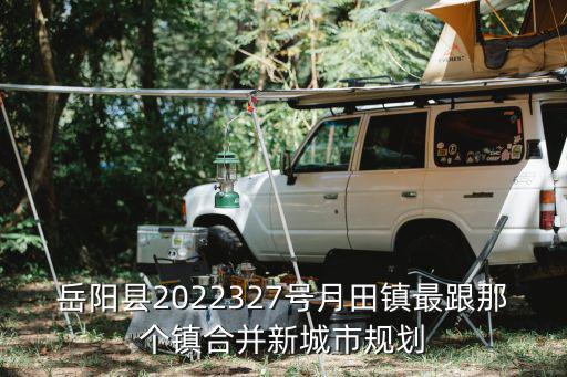 月田鎮(zhèn)，岳陽縣2022327號月田鎮(zhèn)最跟那個(gè)鎮(zhèn)合并新城市規(guī)劃