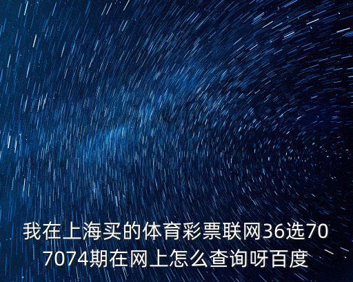 我在上海買的體育彩票聯網36選707074期在網上怎么查詢呀百度