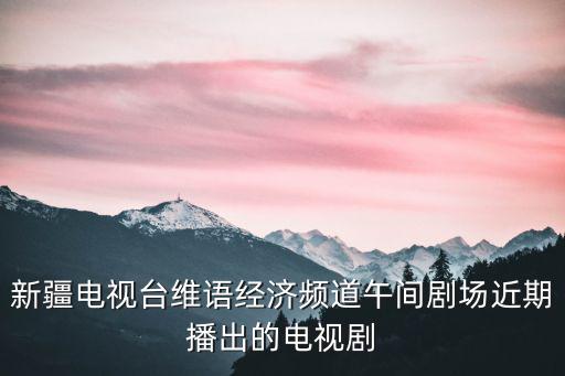 新疆衛視直播，新疆電視臺維語經濟頻道午間劇場近期播出的電視劇