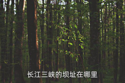 三峽大壩在哪，長江三峽的壩址在哪里