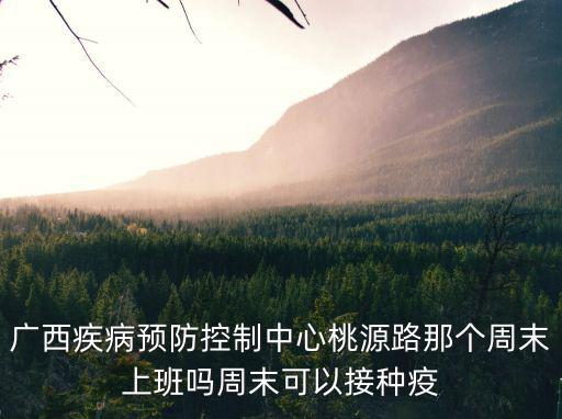 廣西疾病預防控制中心桃源路那個周末上班嗎周末可以接種疫