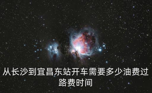 從長沙到宜昌東站開車需要多少油費過路費時間