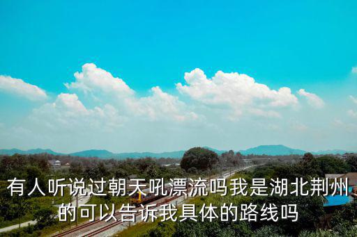 有人聽說過朝天吼漂流嗎我是湖北荊州的可以告訴我具體的路線嗎