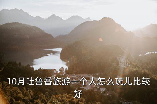 10月吐魯番旅游一個人怎么玩兒比較好