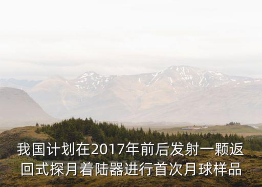 我國計劃在2017年前后發射一顆返回式探月著陸器進行首次月球樣品
