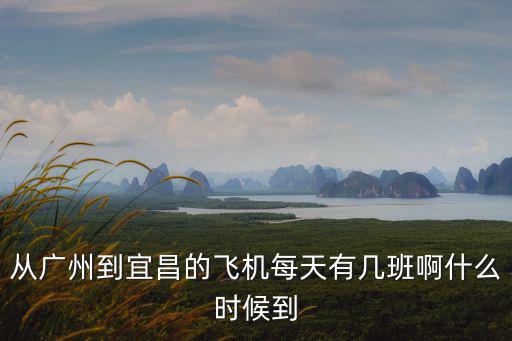 從廣州到宜昌的飛機每天有幾班啊什么時候到