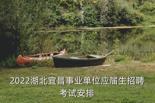 2022湖北宜昌事業(yè)單位應(yīng)屆生招聘考試安排