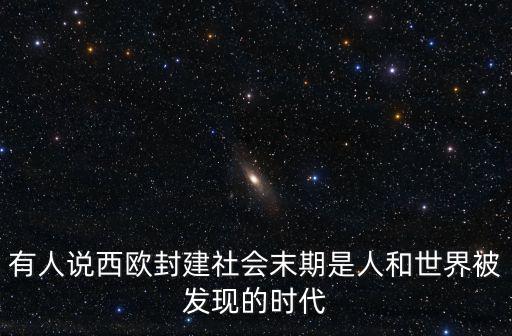 有人說西歐封建社會末期是人和世界被發現的時代