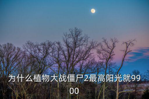 為什么植物大戰僵尸2最高陽光就9900