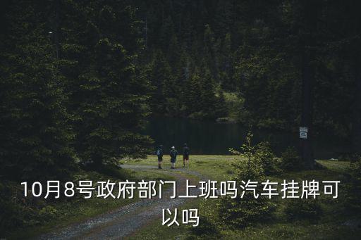 10月8號政府部門上班嗎汽車掛牌可以嗎