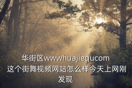 華街，華街區wwwhuajiequcom 這個街舞視頻網站怎么樣今天上網剛發現