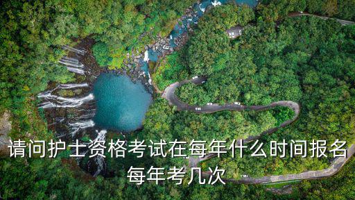 護考報名時間，請問護士資格考試在每年什么時間報名每年考幾次