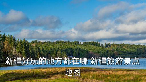 新疆好玩的地方都在哪 新疆旅游景點地圖