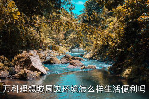 萬科理想城周邊環境怎么樣生活便利嗎