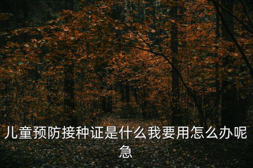 兒童預(yù)防接種證是什么我要用怎么辦呢急