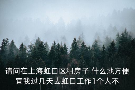 請問在上海虹口區(qū)租房子 什么地方便宜我過幾天去虹口工作1個人不