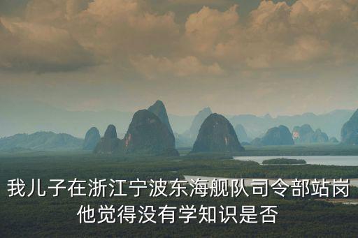 我兒子在浙江寧波東海艦隊司令部站崗他覺得沒有學知識是否