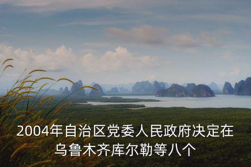 2004年自治區黨委人民政府決定在烏魯木齊庫爾勒等八個