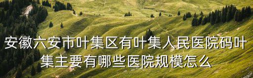 安徽六安市葉集區有葉集人民醫院碼葉集主要有哪些醫院規模怎么