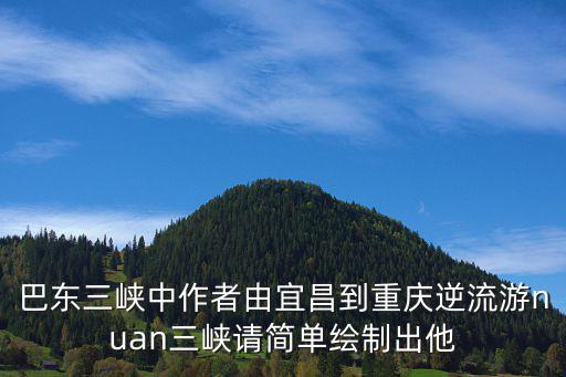 巴東三峽中作者由宜昌到重慶逆流游nuan三峽請簡單繪制出他