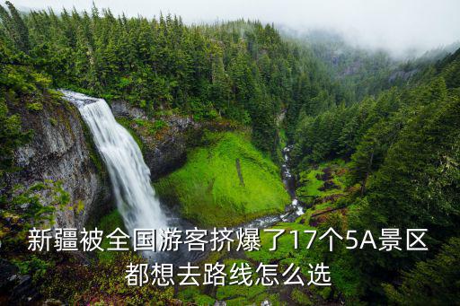 新疆被全國游客擠爆了17個5A景區(qū)都想去路線怎么選