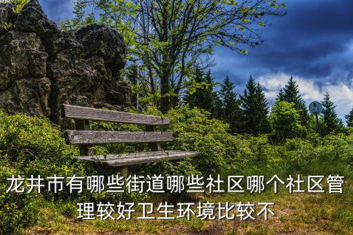 龍井市有哪些街道哪些社區哪個社區管理較好衛生環境比較不