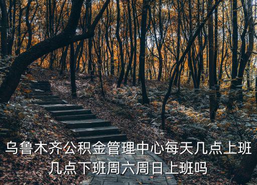 烏魯木齊公積金管理中心每天幾點(diǎn)上班幾點(diǎn)下班周六周日上班嗎