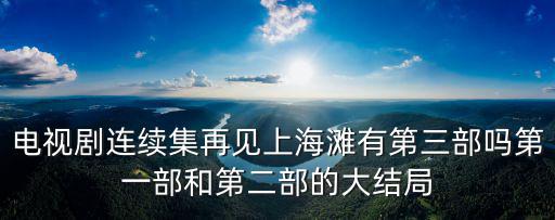 電視劇連續(xù)集再見(jiàn)上海灘有第三部嗎第一部和第二部的大結(jié)局