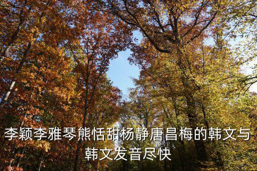 李穎李雅琴熊恬甜楊靜唐昌梅的韓文與韓文發音盡快