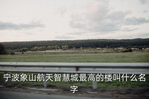 寧波象山航天智慧城最高的樓叫什么名字