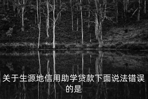 關于生源地信用助學貸款下面說法錯誤的是