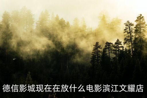 德信影城現在在放什么電影濱江文耀店