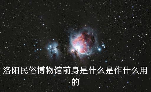 洛陽民俗博物館前身是什么是作什么用的