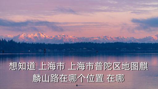 想知道 上海市 上海市普陀區地圖麒麟山路在哪個位置 在哪