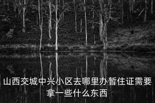 山西交城中興小區(qū)去哪里辦暫住證需要拿一些什么東西
