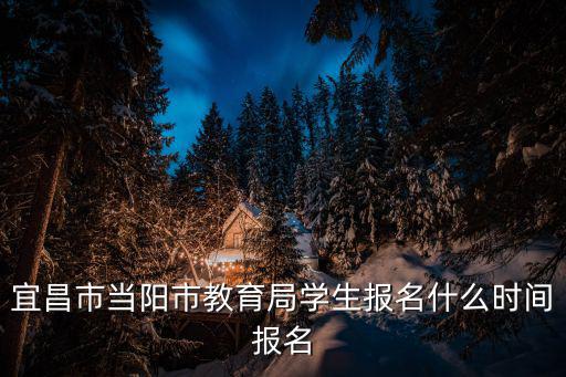 宜昌市當陽市教育局學生報名什么時間報名