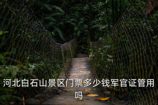 河北白石山景區門票多少錢軍官證管用嗎