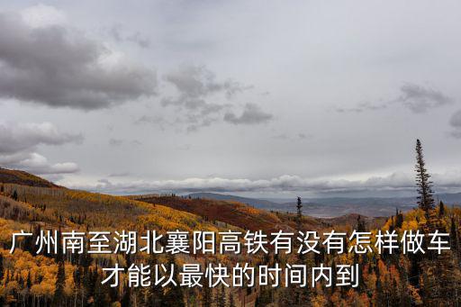 廣州南至湖北襄陽高鐵有沒有怎樣做車才能以最快的時間內到