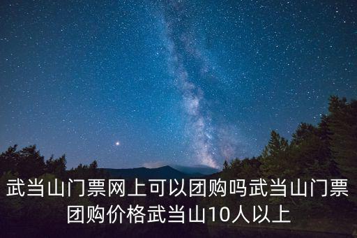 門票團購，武當山門票網上可以團購嗎武當山門票團購價格武當山10人以上