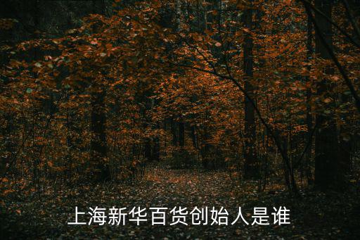 新華百貨，上海新華百貨創始人是誰