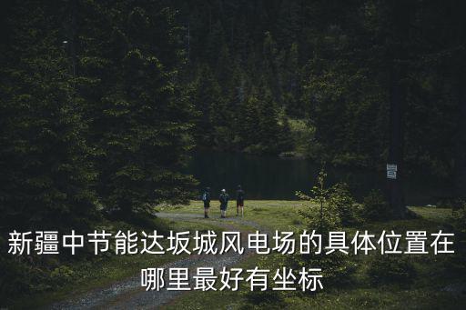 達(dá)坂城風(fēng)力發(fā)電站，新疆中節(jié)能達(dá)坂城風(fēng)電場的具體位置在哪里最好有坐標(biāo)
