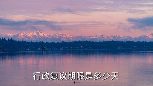 行政復議期限是多少天，行政復議法規定的復議期限是多久